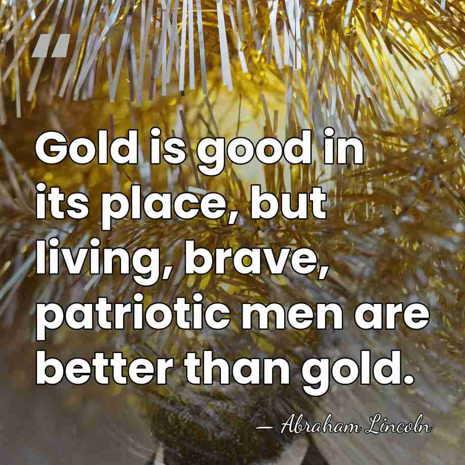 Gold is good in its place, but living, brave, patriotic men are&hellip; - Abraham Lincoln