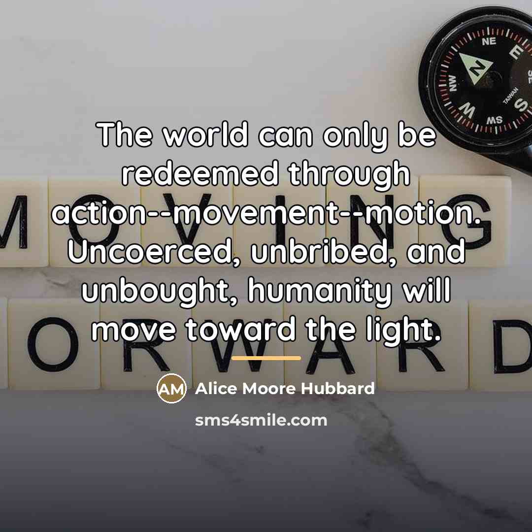 “The world can only be redeemed through action--movement--motion. Uncoerced, unbribed,…” quote by Alice Moore Hubbard