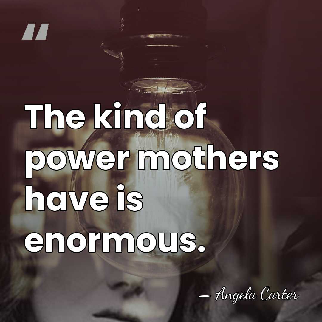 The kind of power mothers have is enormous. - Angela Carter