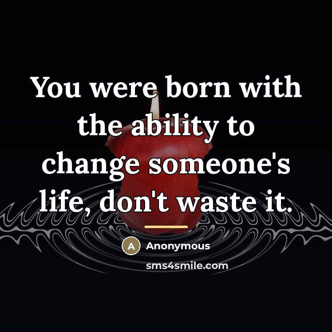 “You were born with the ability to change someone's life,…” quote by Anonymous
