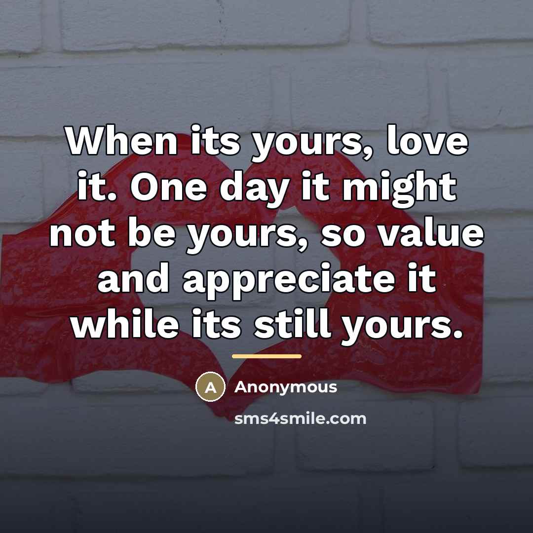 “When its yours, love it. One day it might not…” quote by Anonymous