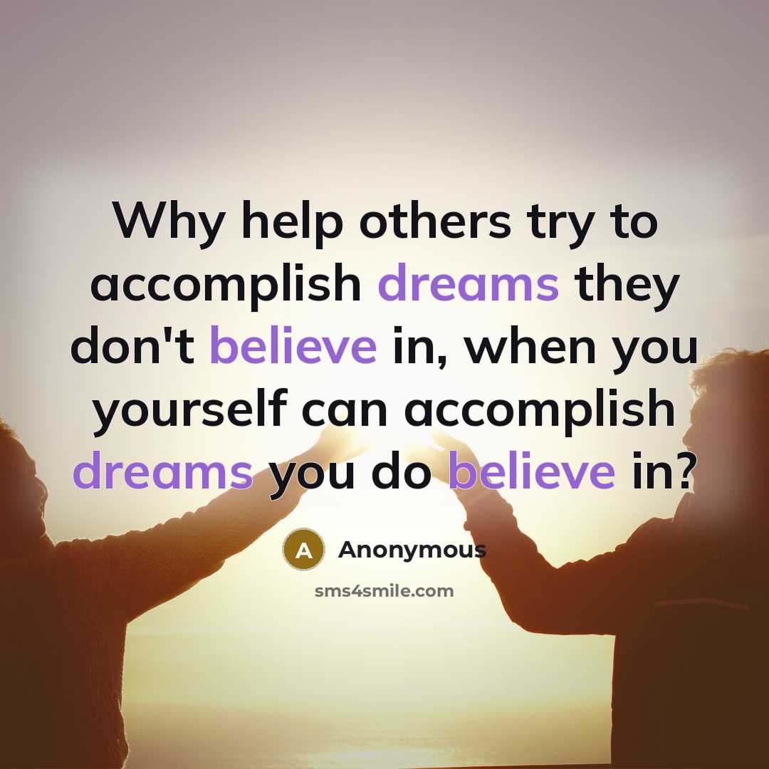 “Why help others try to accomplish dreams they don't believe in, when you yourself can accomplish dreams you do believe in?” quote by Anonymous