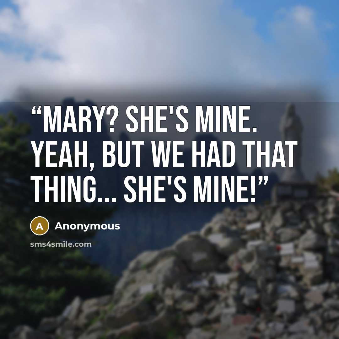 “Mary? She's mine. Yeah, but we had that thing... SHE'S MINE!” quote by Anonymous