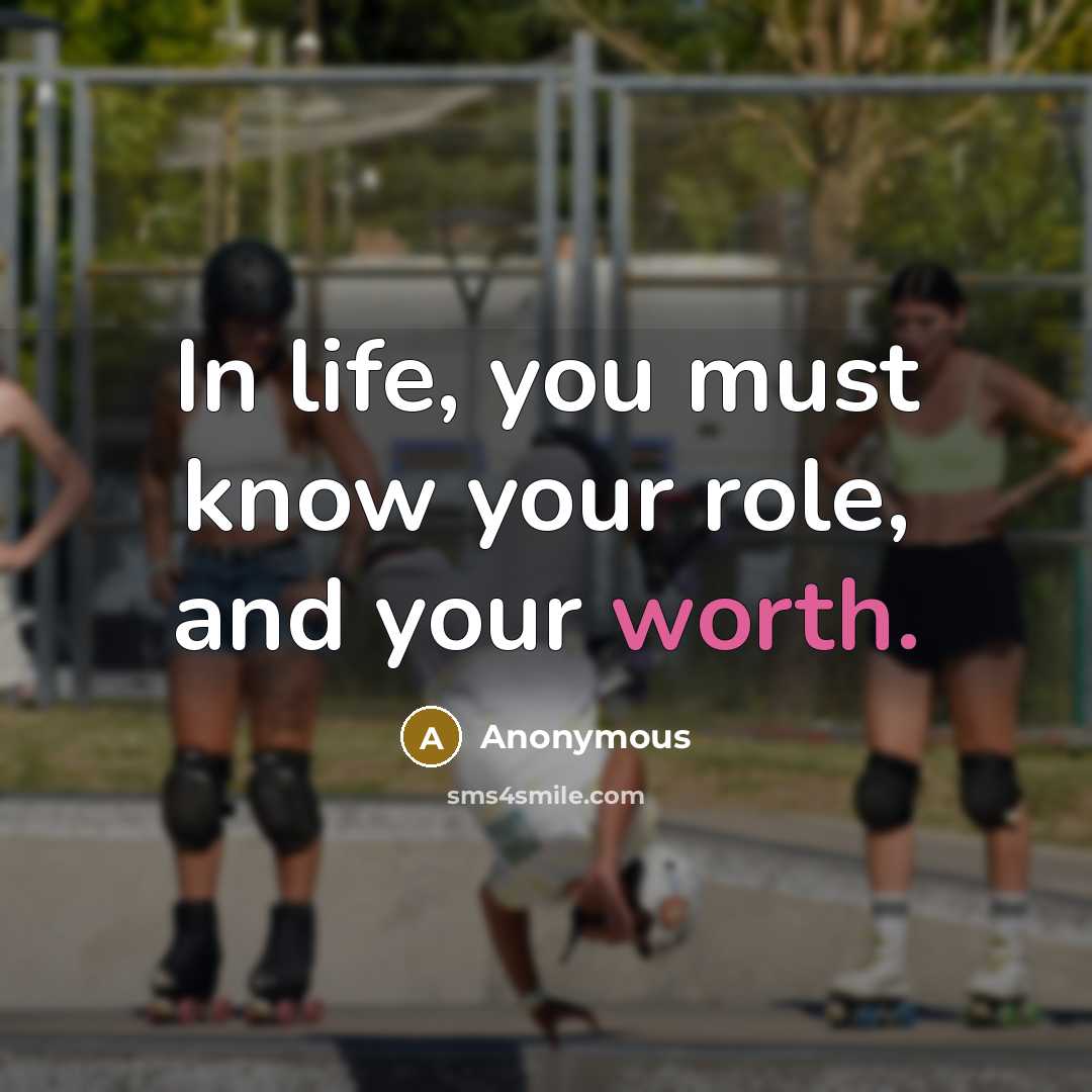 “In life, you must know your role, and your worth.” quote by Anonymous