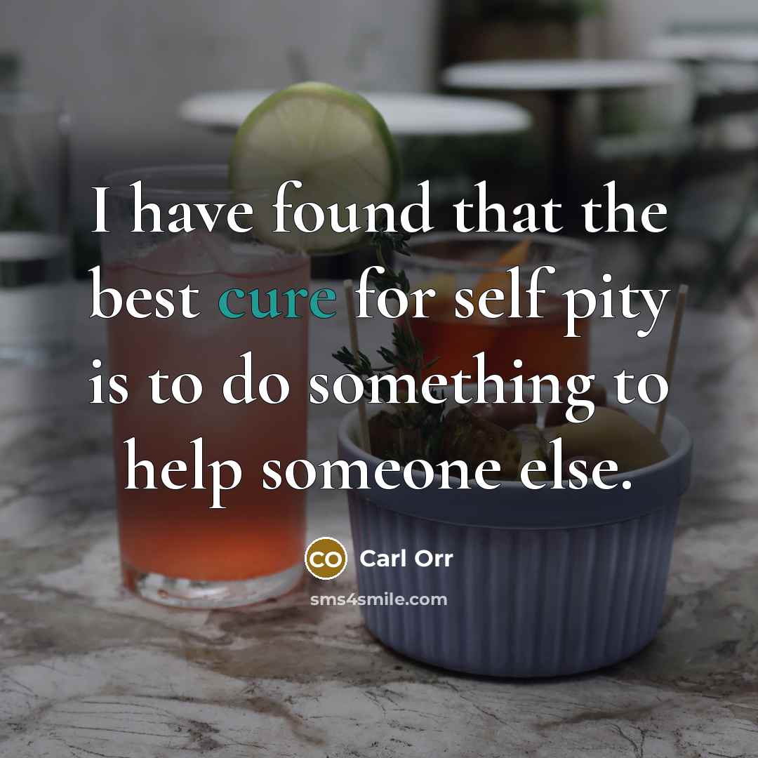“I have found that the best cure for self pity…” quote by Carl Orr