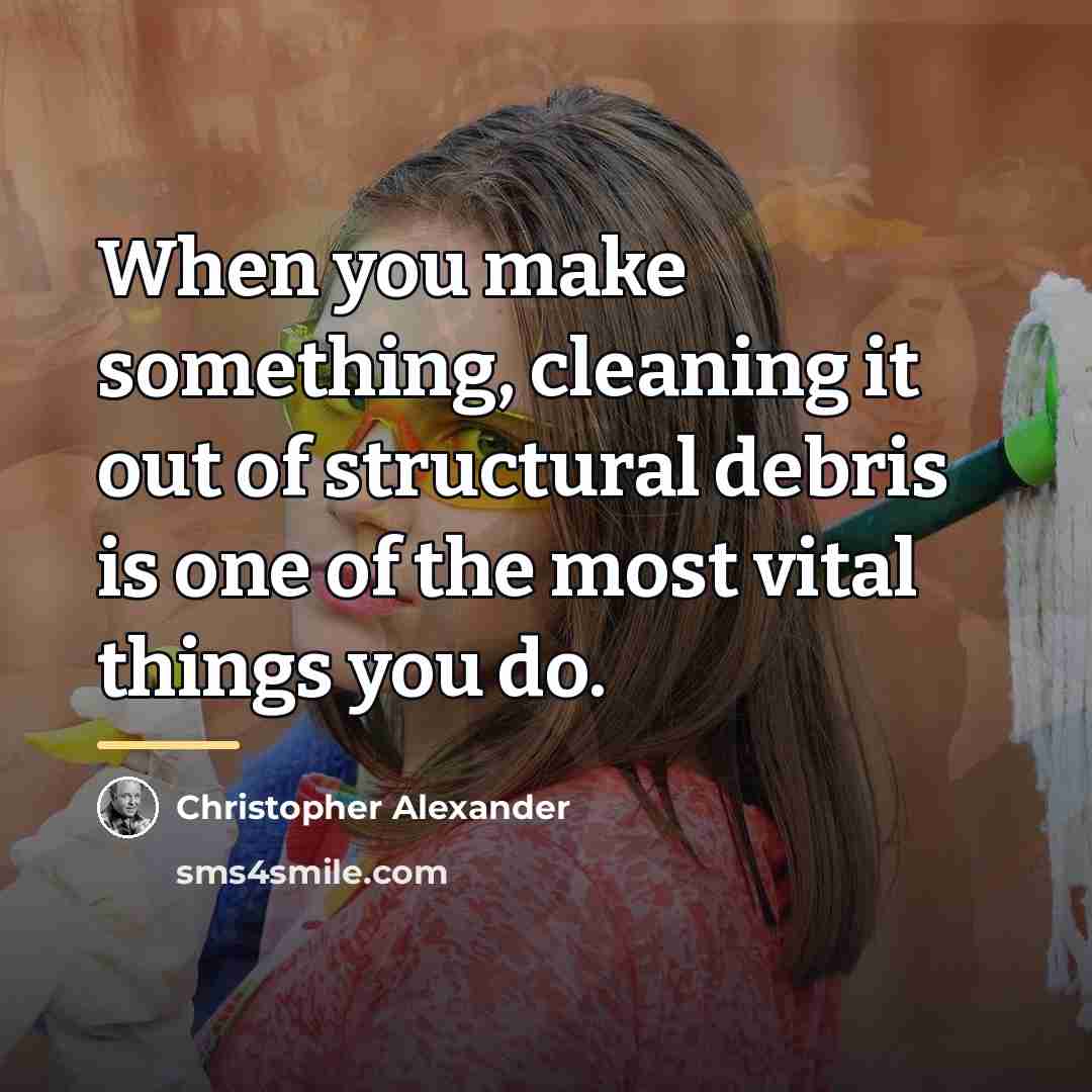“When you make something, cleaning it out of structural debris…” quote by Christopher Alexander