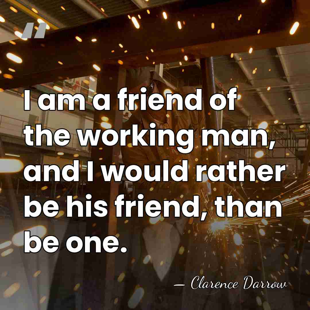 I am a friend of the working man, and I would rather&hellip; - Clarence Darrow