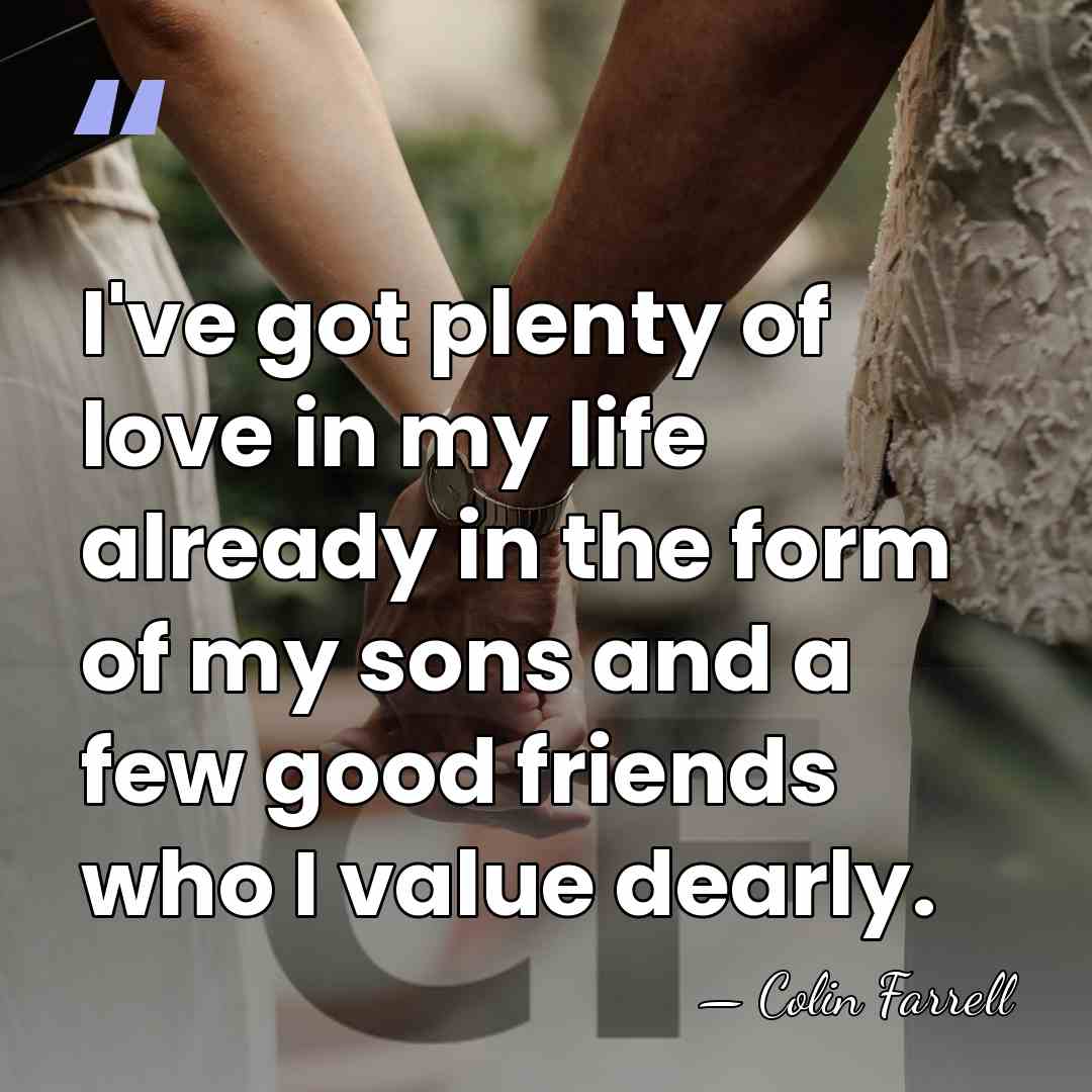 I've got plenty of love in my life already in the form&hellip; - Colin Farrell