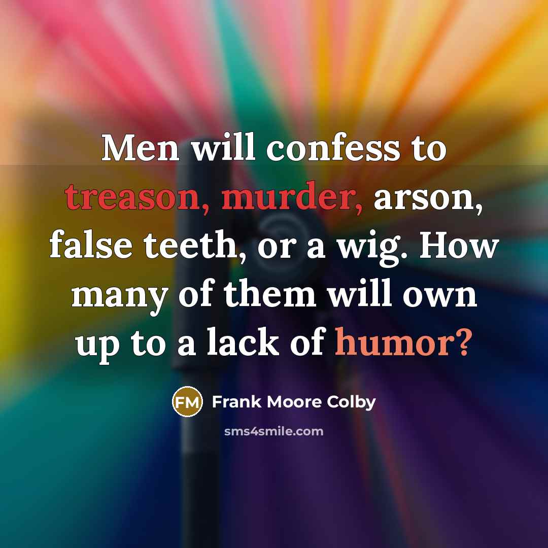“Men will confess to treason, murder, arson, false teeth, or a wig. How many of them will own up to a lack of humor?” quote by Frank Moore Colby