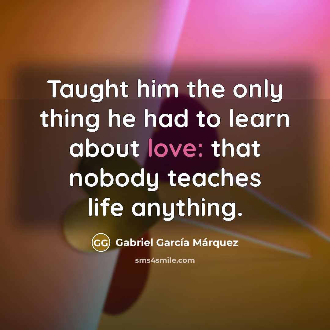 “Taught him the only thing he had to learn about…” quote by Gabriel Garcia Marquez