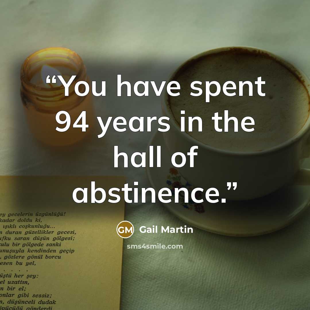“You have spent 94 years in the hall of abstinence.” quote by Gail Martin