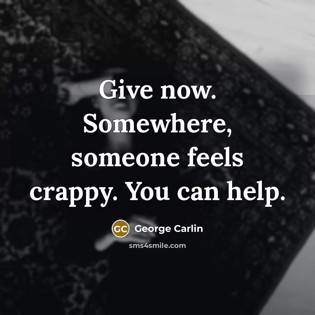 “Give now. Somewhere, someone feels crappy. You can help.…” quote by George Carlin