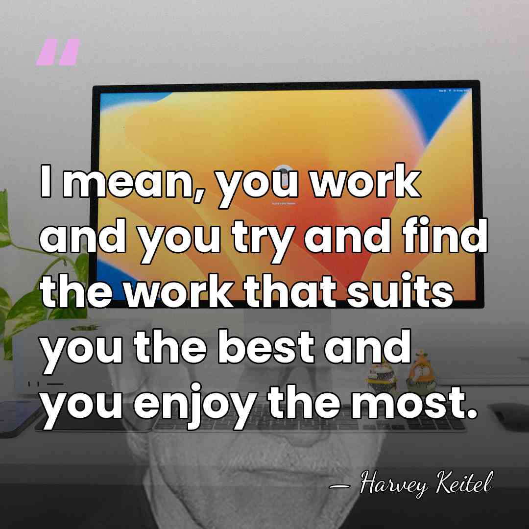I mean, you work and you try and find the work that&hellip; - Harvey Keitel