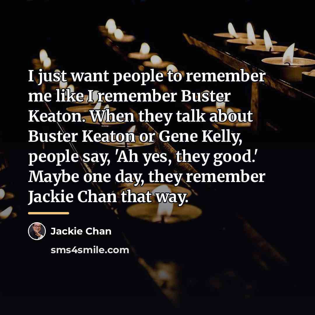 “I just want people to remember me like I remember…” quote by Jackie Chan