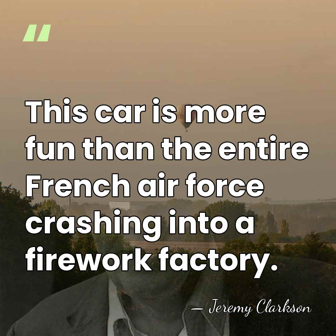 This car is more fun than the entire French air force crashing&hellip; - Jeremy Clarkson