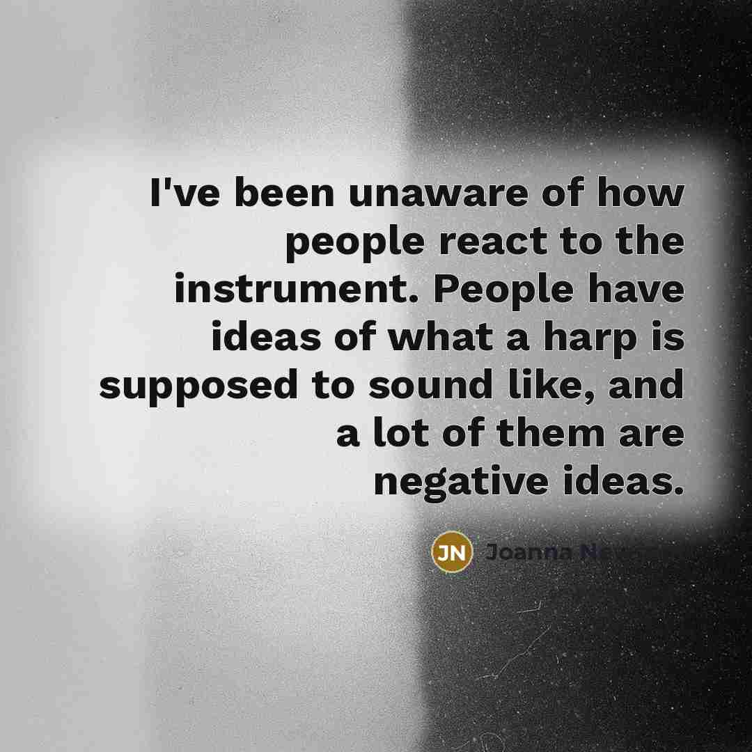 “I've been unaware of how people react to the instrument. People have ideas of what a harp is supposed to sound like, and a lot of them are negative ideas.” quote by Joanna Newsom