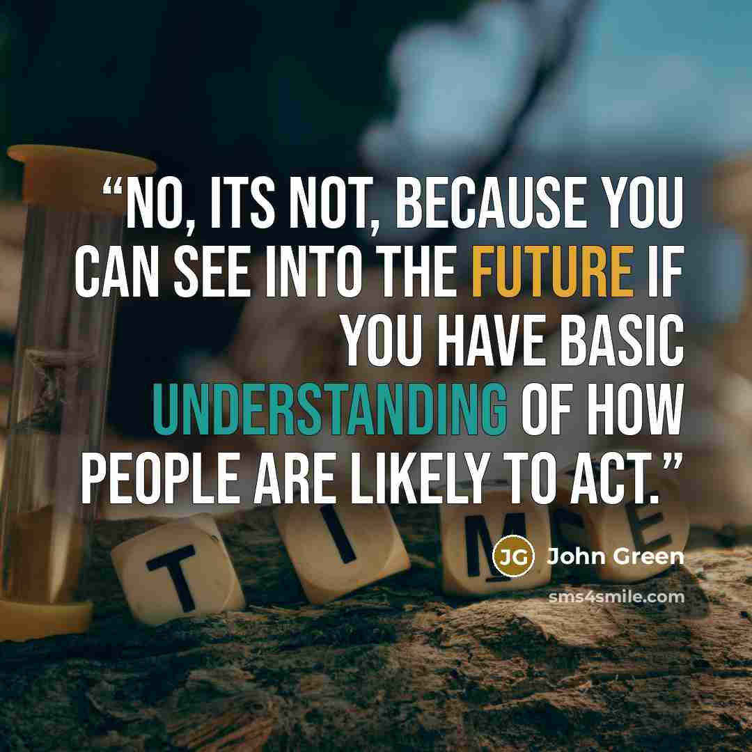“No, its not, because you can see into the future if you have basic understanding of how people are likely to act.” quote by John Green