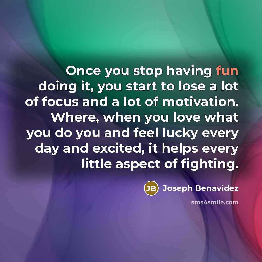 “Once you stop having fun doing it, you start to…” quote by Joseph Benavidez