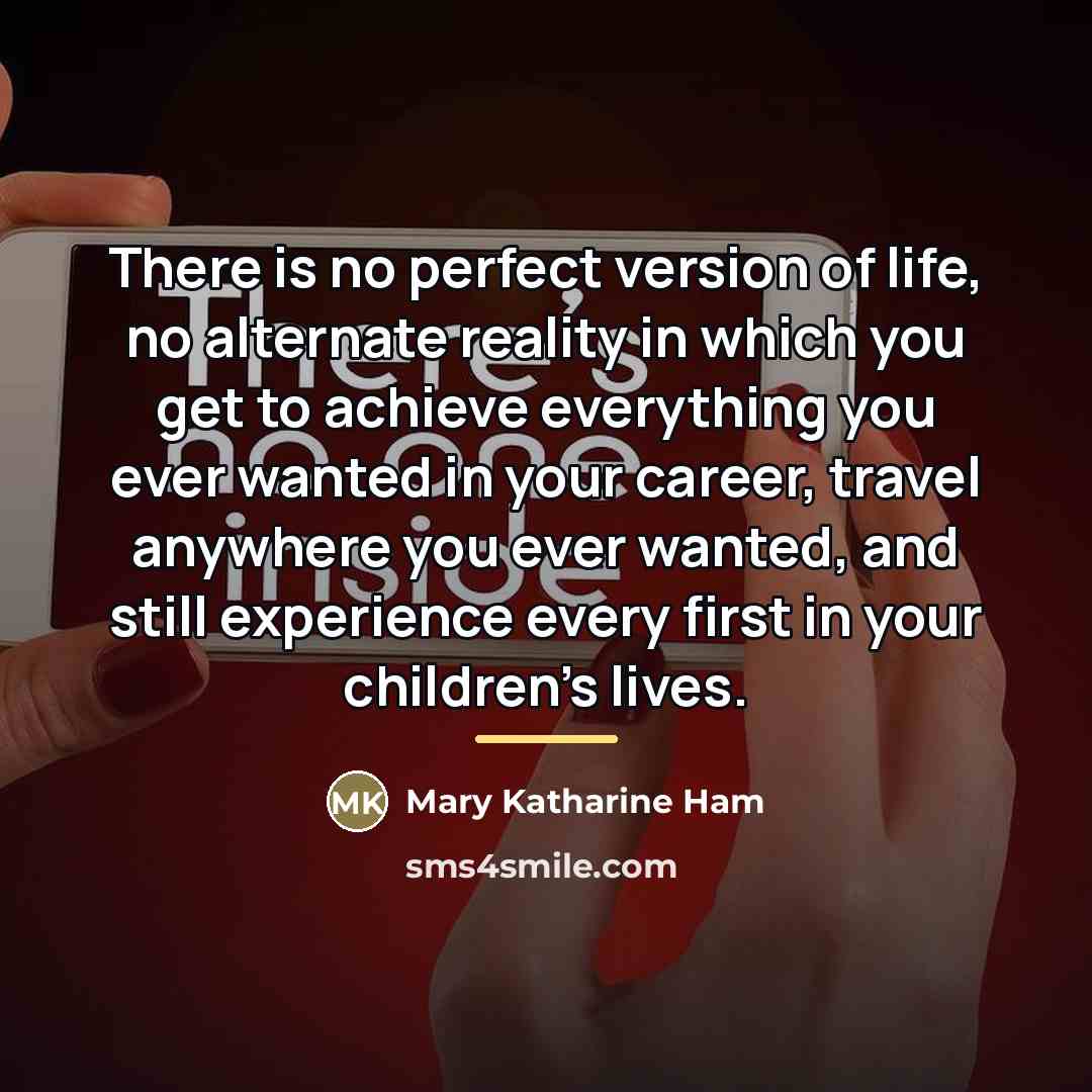 “There is no perfect version of life, no alternate reality…” quote by Mary Katharine Ham