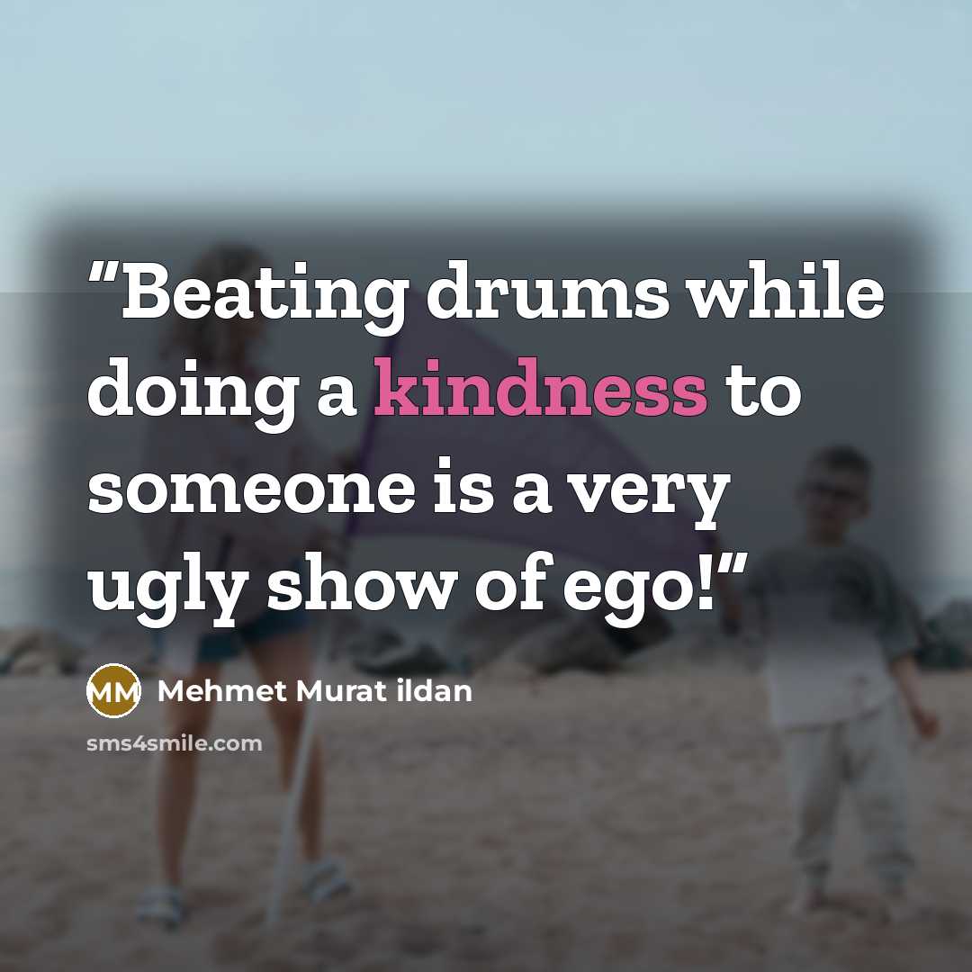 “Beating drums while doing a kindness to someone is a very ugly show of ego!” quote by Mehmet Murat ildan