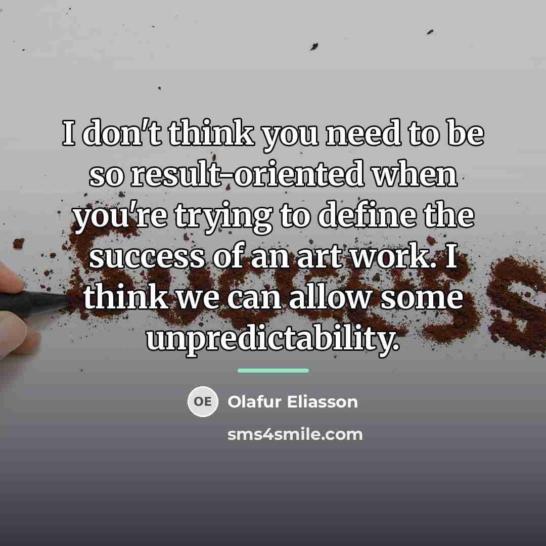 “I don't think you need to be so result-oriented when…” quote by Olafur Eliasson