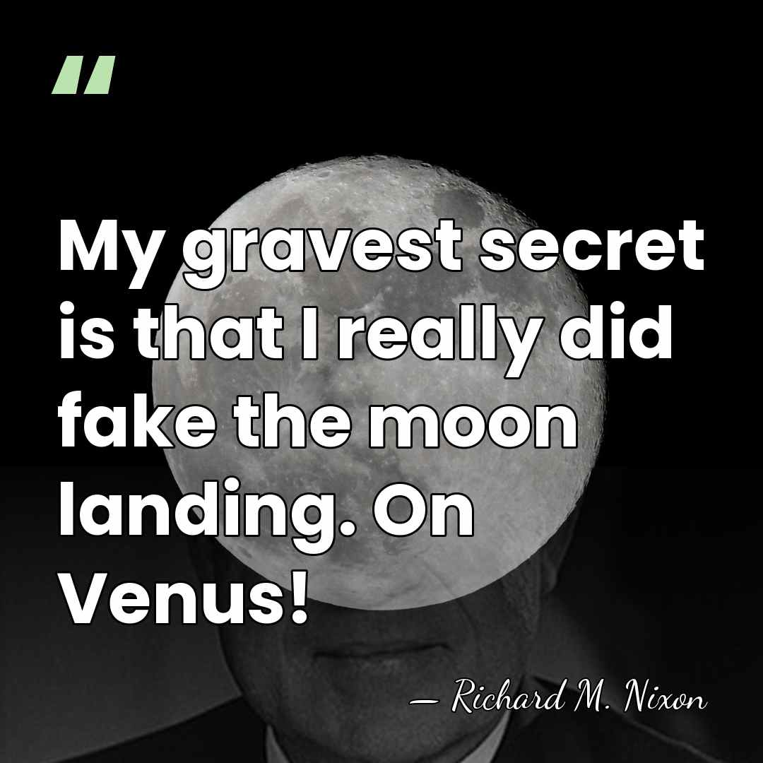 My gravest secret is that I really did fake the moon landing.&hellip; - Richard M. Nixon