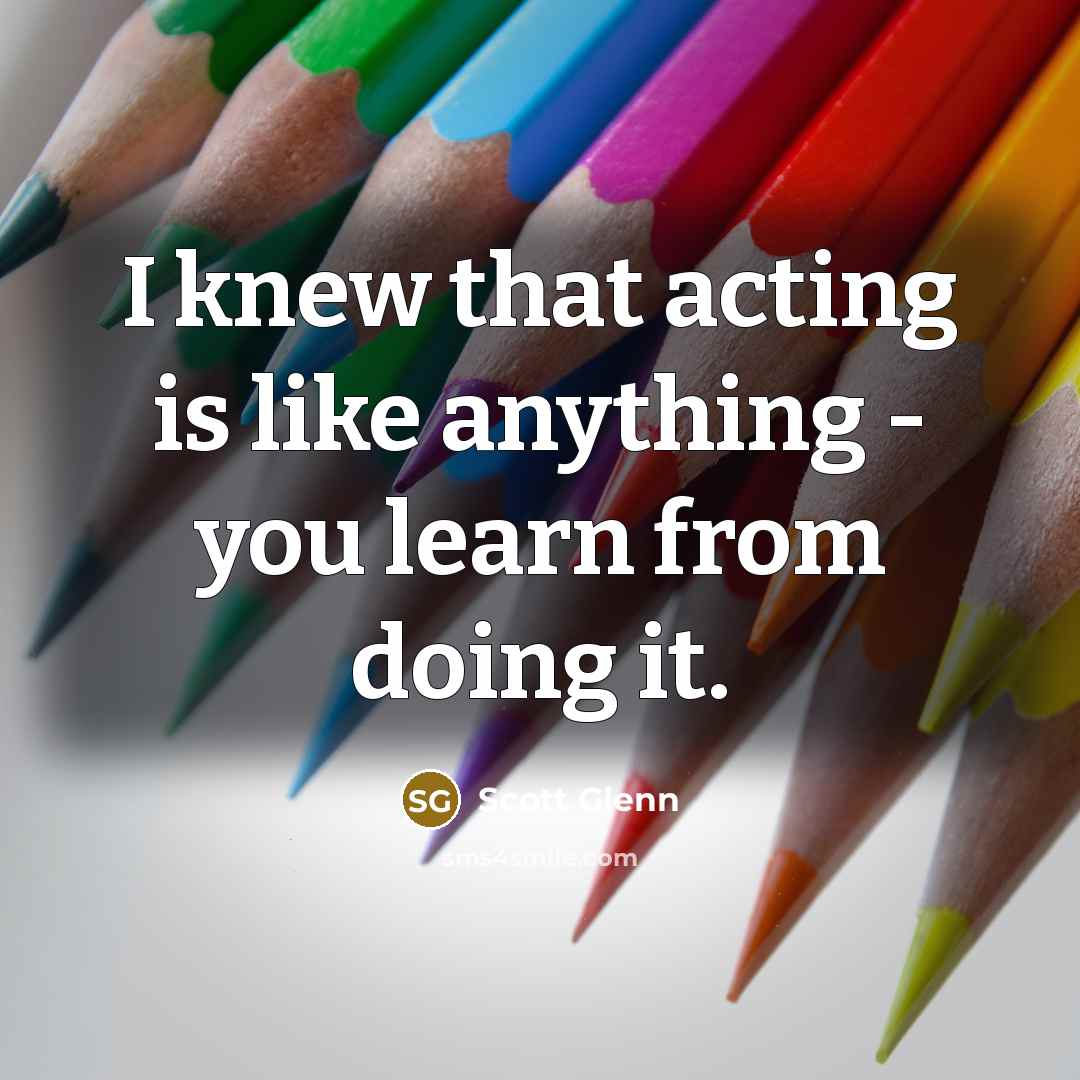 “I knew that acting is like anything - you learn…” quote by Scott Glenn