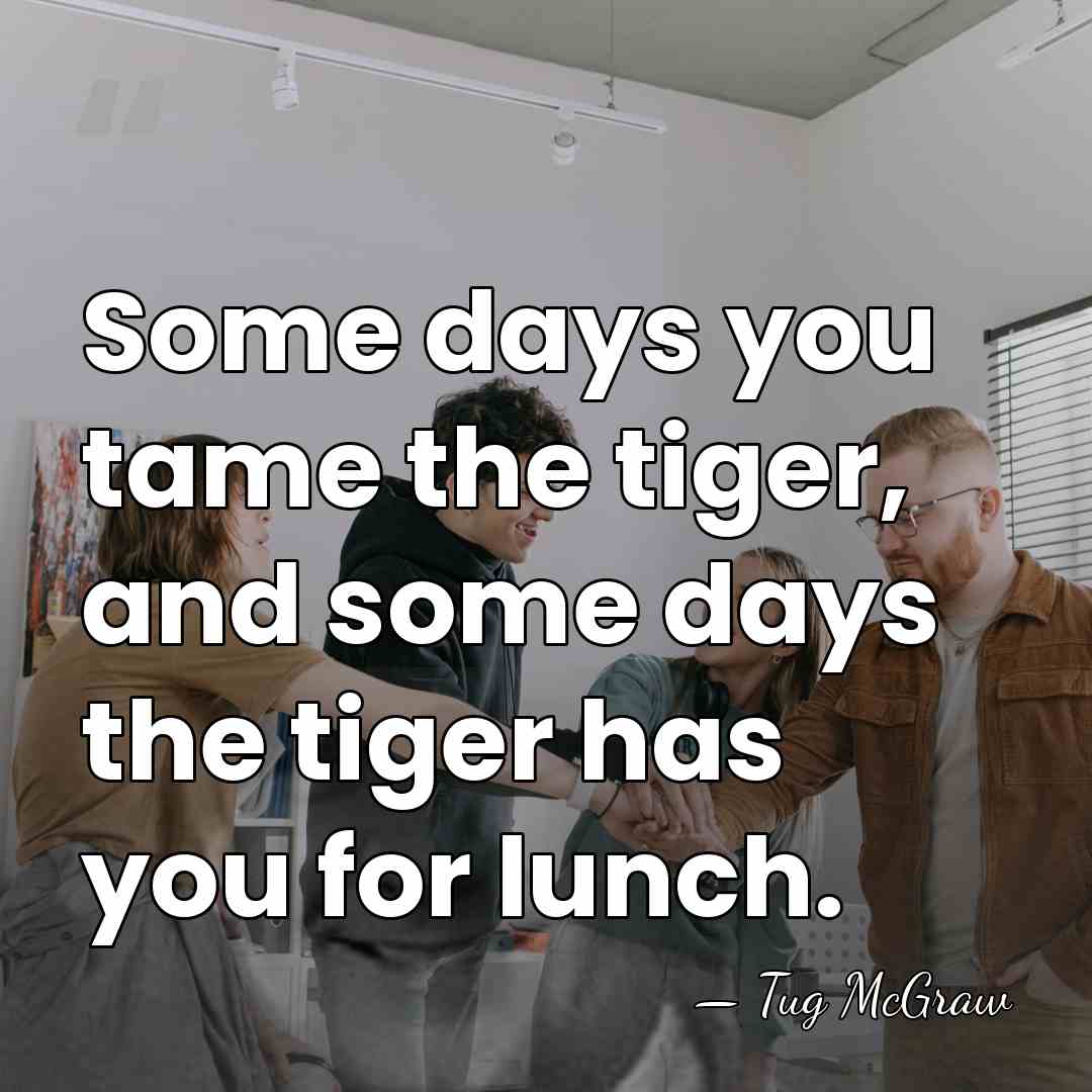 Some days you tame the tiger, and some days the tiger has&hellip; - Tug McGraw
