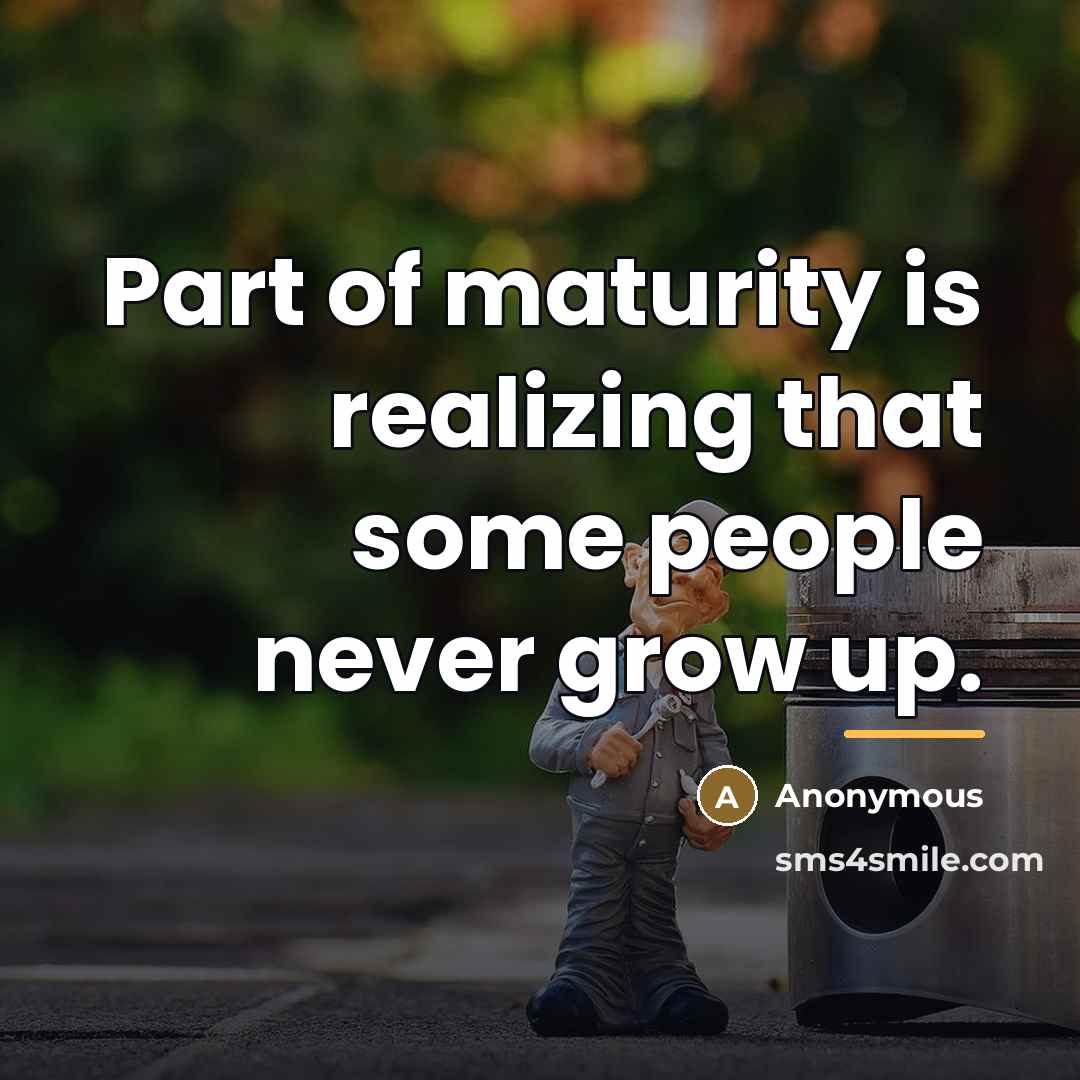 “Part of maturity is realizing that some people never grow…” quote by Anonymous