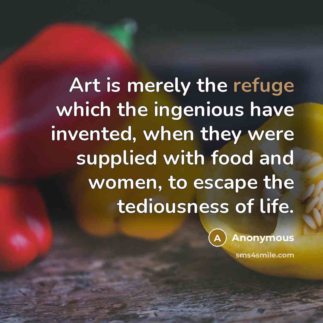 “Art is merely the refuge which the ingenious have invented,…” quote by Anonymous
