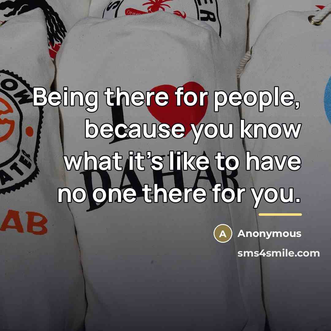 “Being there for people, because you know what it's like…” quote by Anonymous