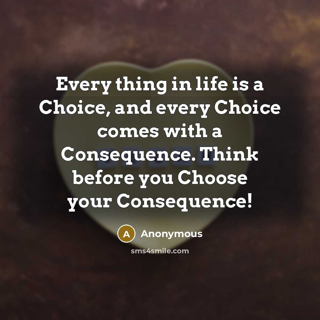 “Every thing in life is a Choice, and every Choice comes with a Consequence. Think before you Choose your Consequence!” quote by Anonymous