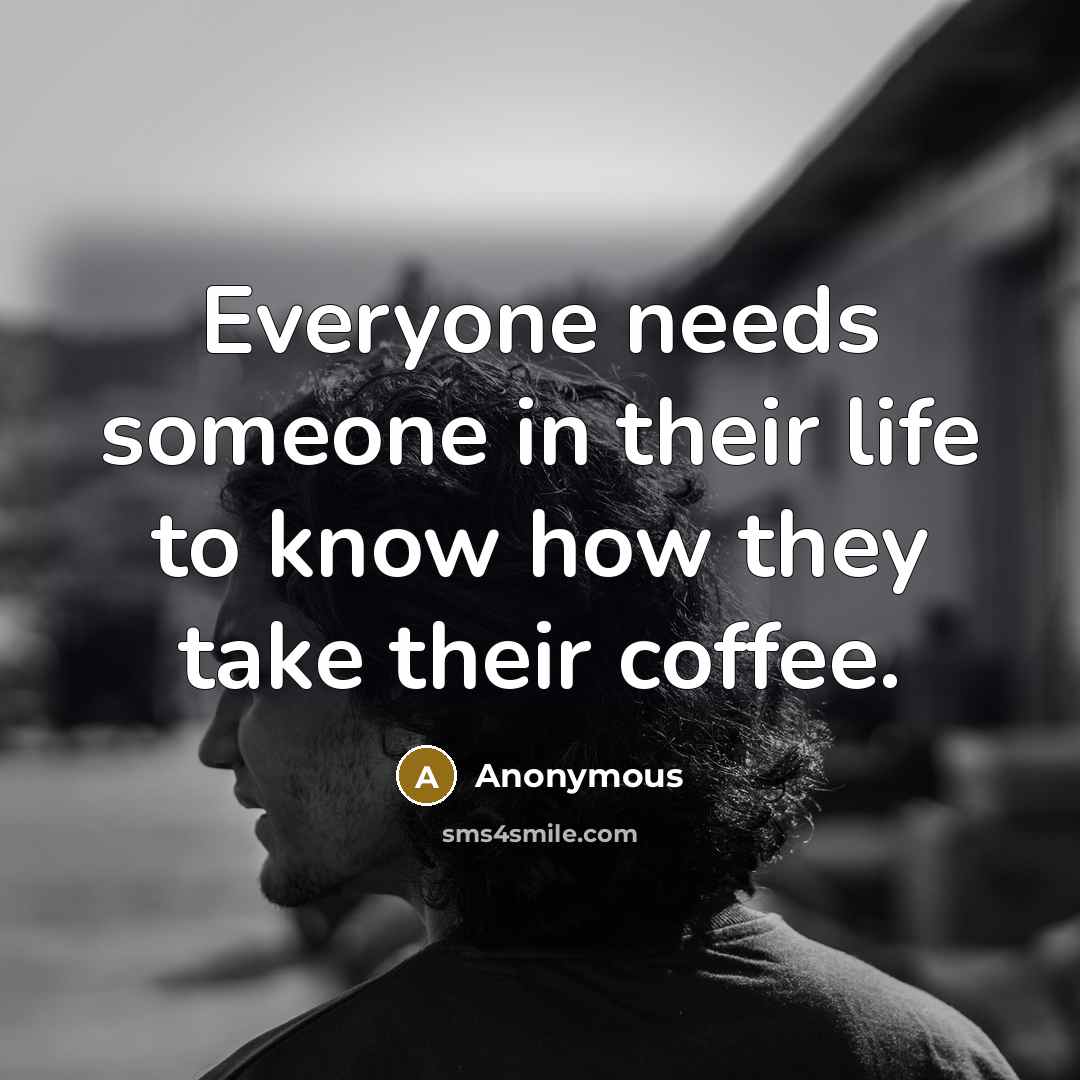 “Everyone needs someone in their life to know how they take their coffee.” quote by Anonymous