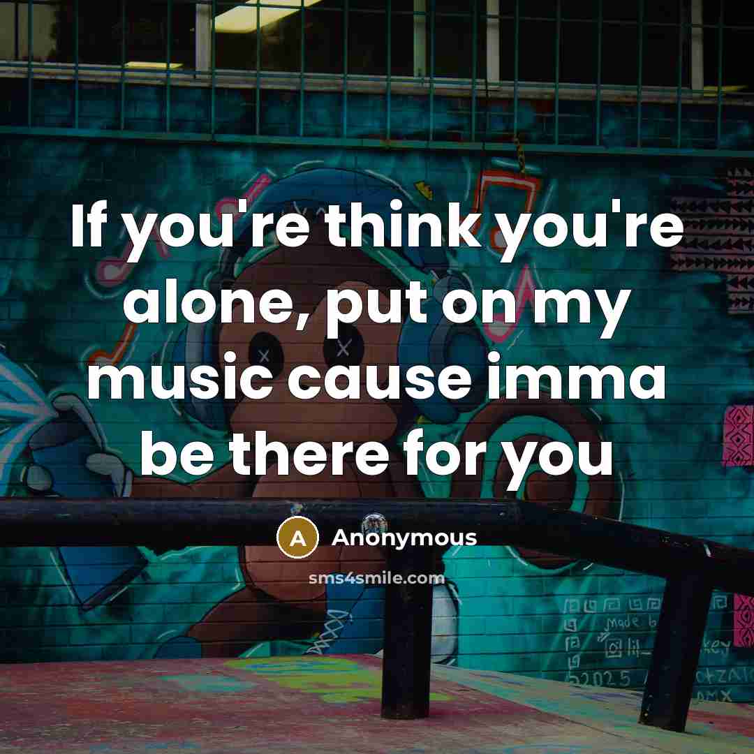 “If you're think you're alone, put on my music cause…” quote by Anonymous