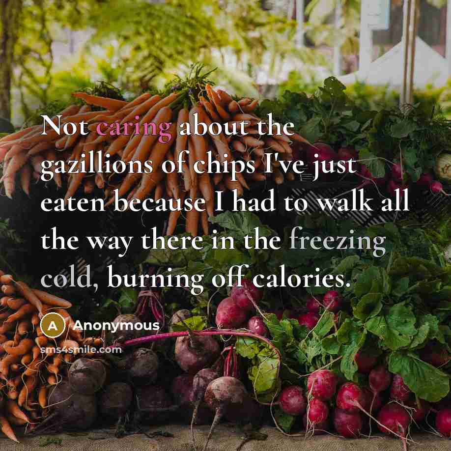 “Not caring about the gazillions of chips I've just eaten because I had to walk all the way there in the freezing cold, burning off calories.” quote by Anonymous