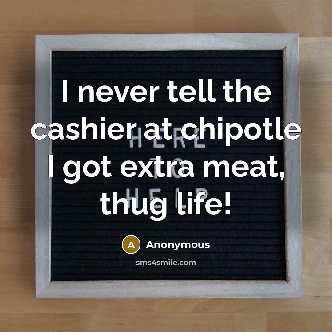 “I never tell the cashier at chipotle I got extra…” quote by Anonymous