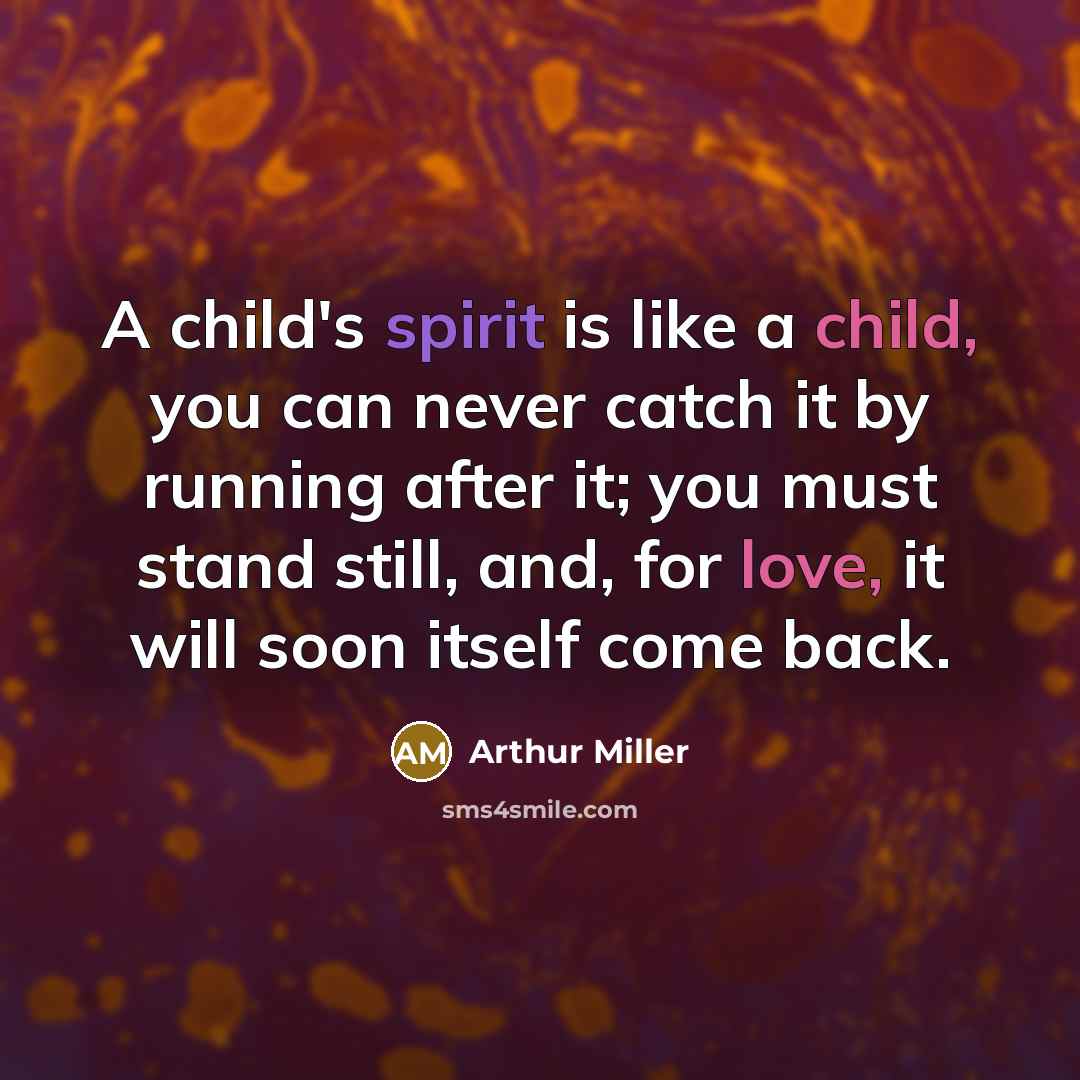 “A child's spirit is like a child, you can never catch it by running after it; you must stand still, and, for love, it will soon itself come back.” quote by Arthur Miller