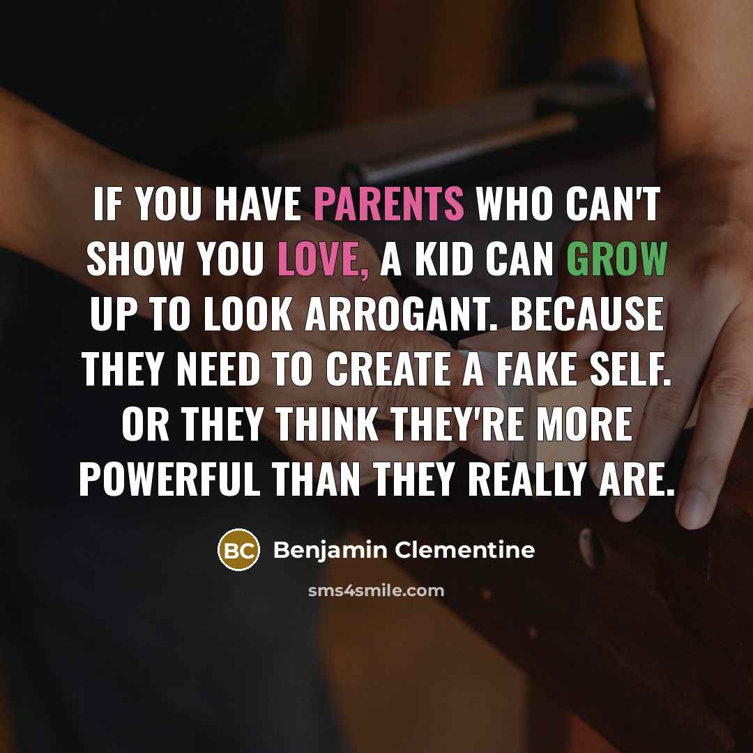 “If you have parents who can't show you love, a kid can grow up to look arrogant. Because they need to create a fake self. Or they think they're more powerful than they really are.” quote by Benjamin Clementine