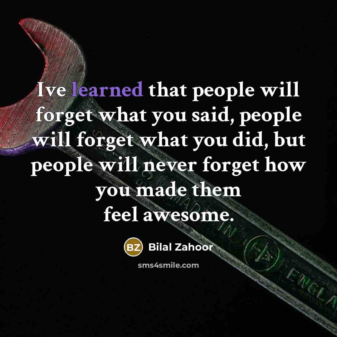 “Ive learned that people will forget what you said, people will forget what you did, but people will never forget how you made them feel awesome.” quote by Bilal Zahoor