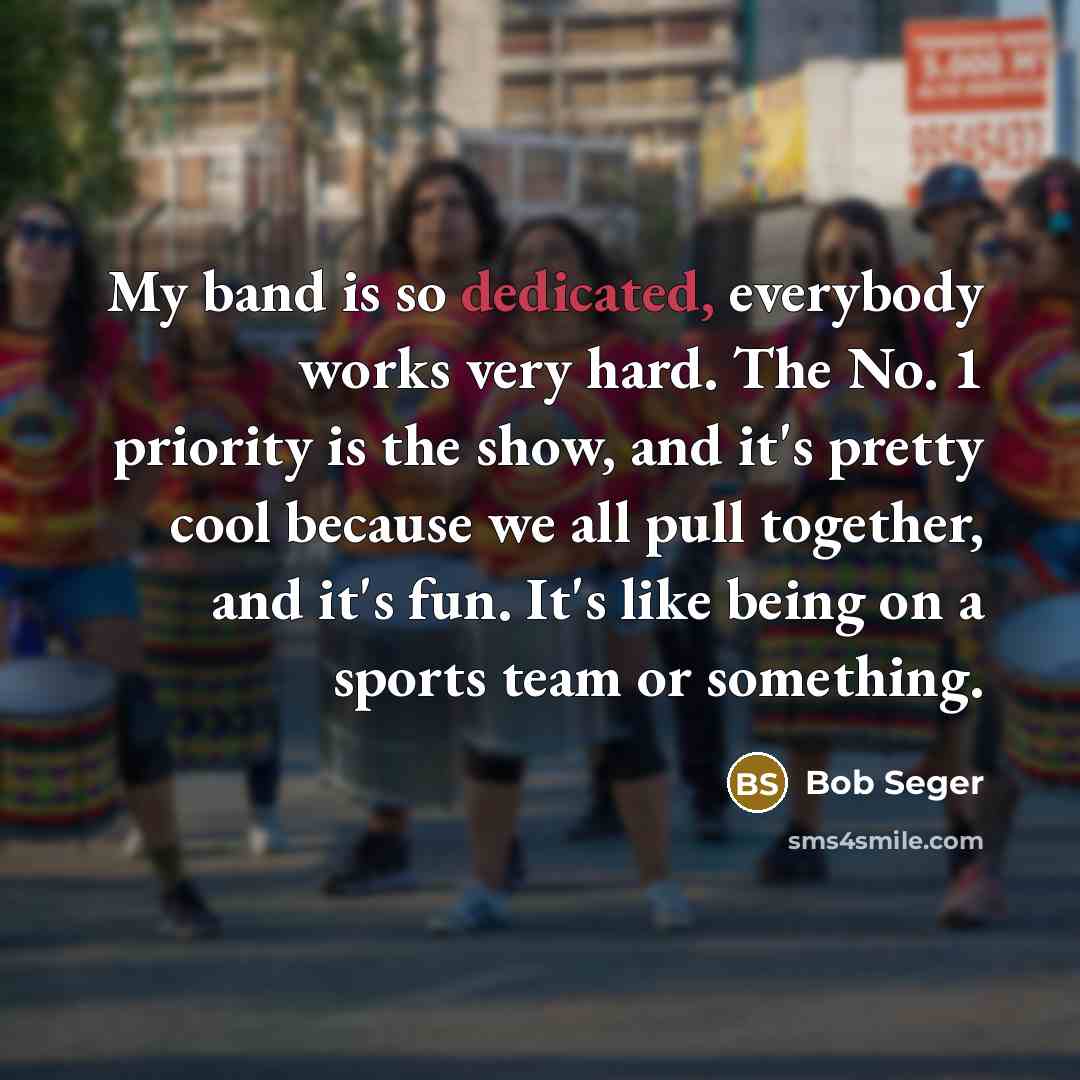 “My band is so dedicated, everybody works very hard. The…” quote by Bob Seger
