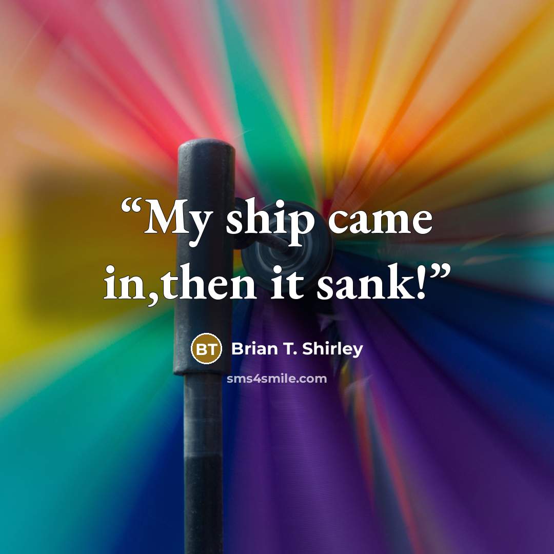 “My ship came in,then it sank!” quote by Brian T. Shirley