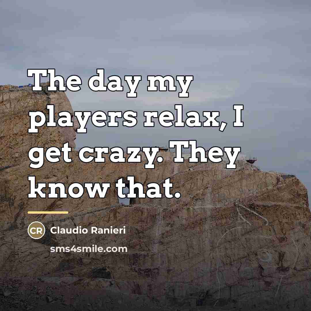“The day my players relax, I get crazy. They know…” quote by Claudio Ranieri