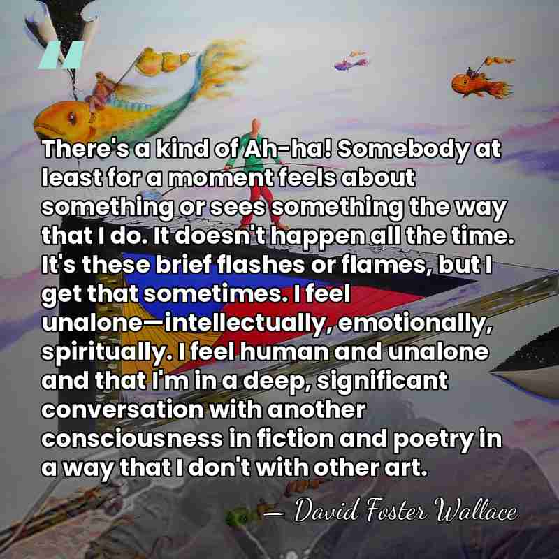 There's a kind of Ah-ha! Somebody at least for a moment feels&hellip; - David Foster Wallace