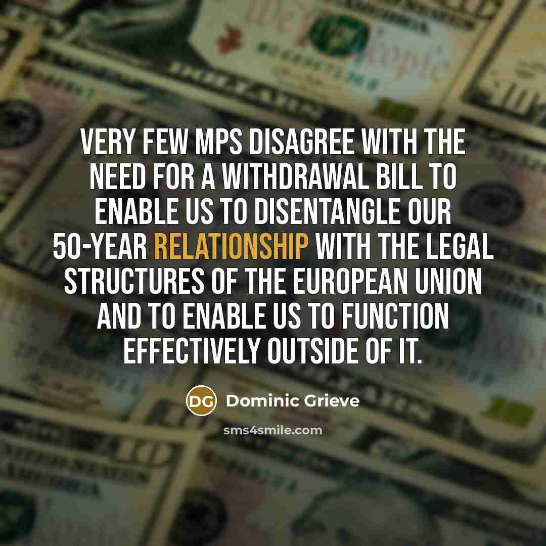“Very few MPs disagree with the need for a withdrawal bill to enable us to disentangle our 50-year relationship with the legal structures of the European Union and to enable us to function effectively outside of it.” quote by Dominic Grieve