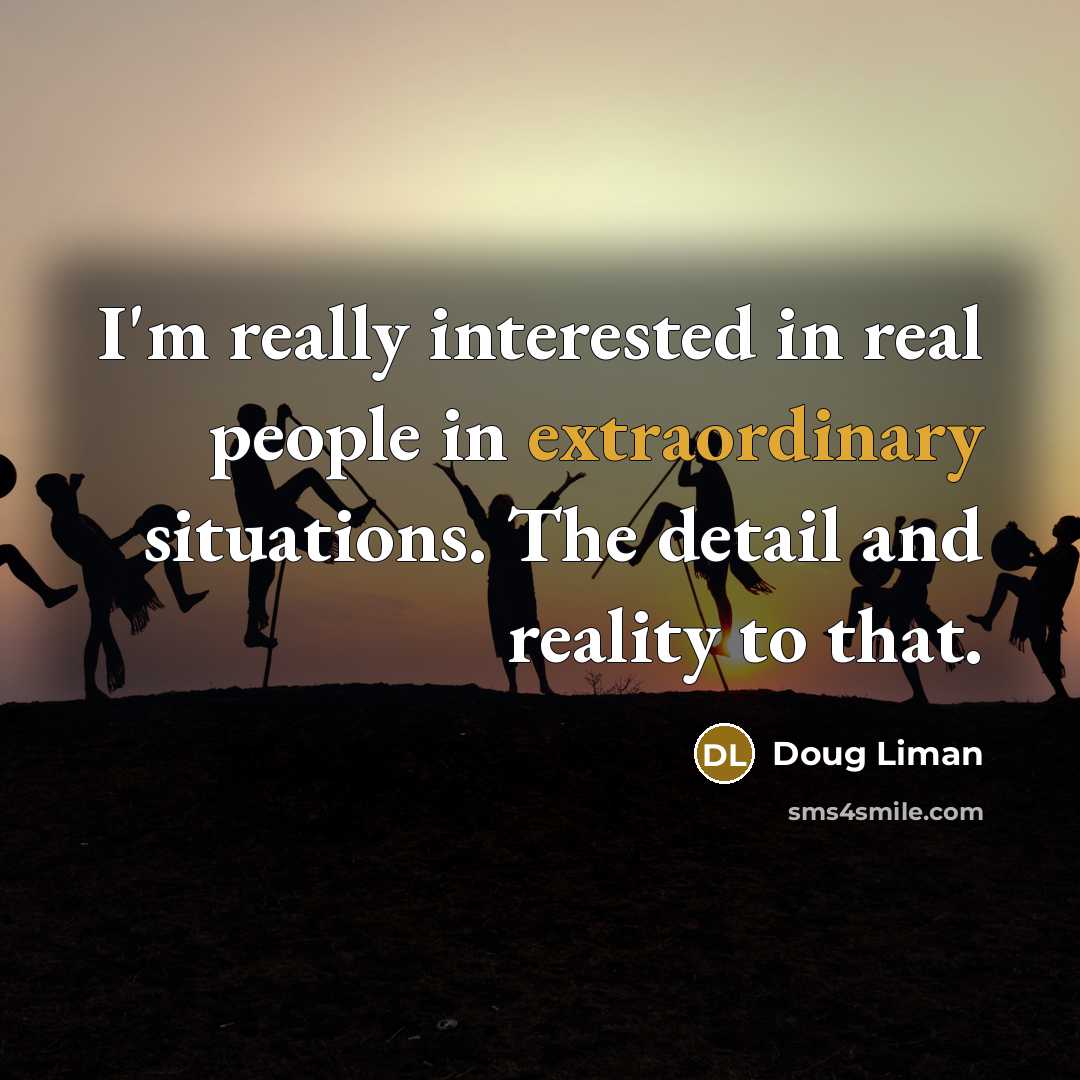 “I'm really interested in real people in extraordinary situations. The…” quote by Doug Liman