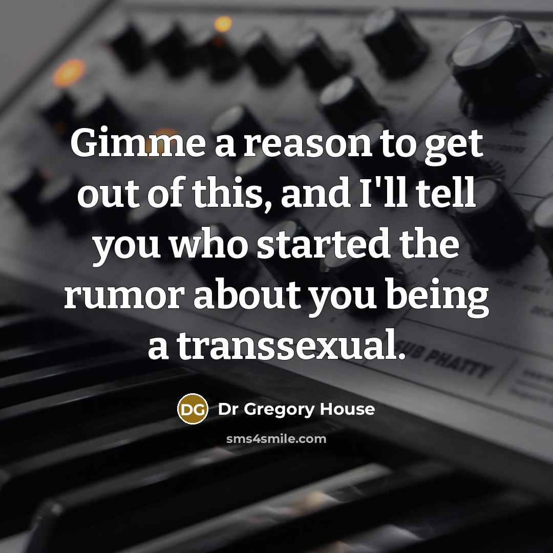 “Gimme a reason to get out of this, and I'll…” quote by Dr Gregory House