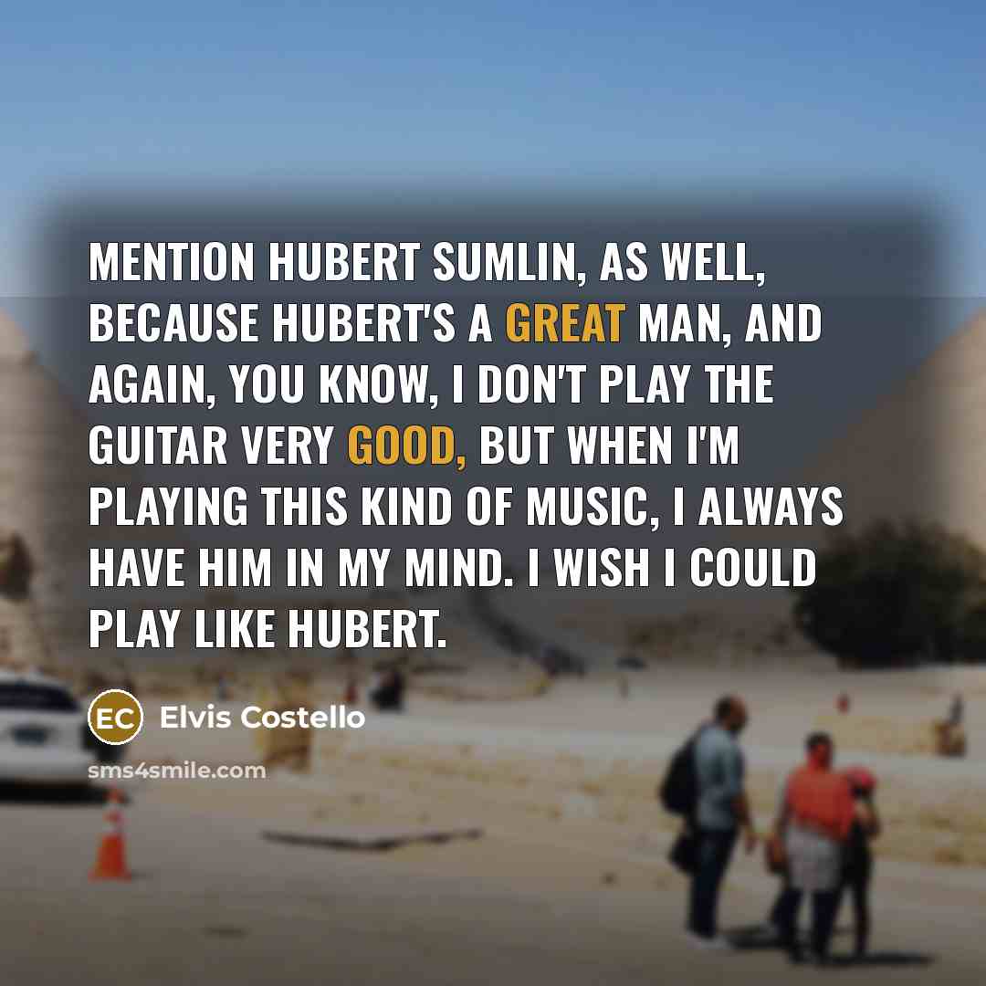 “Mention Hubert Sumlin, as well, because Hubert's a great man, and again, you know, I don't play the guitar very good, but when I'm playing this kind of music, I always have him in my mind. I wish I could play like Hubert.” quote by Elvis Costello