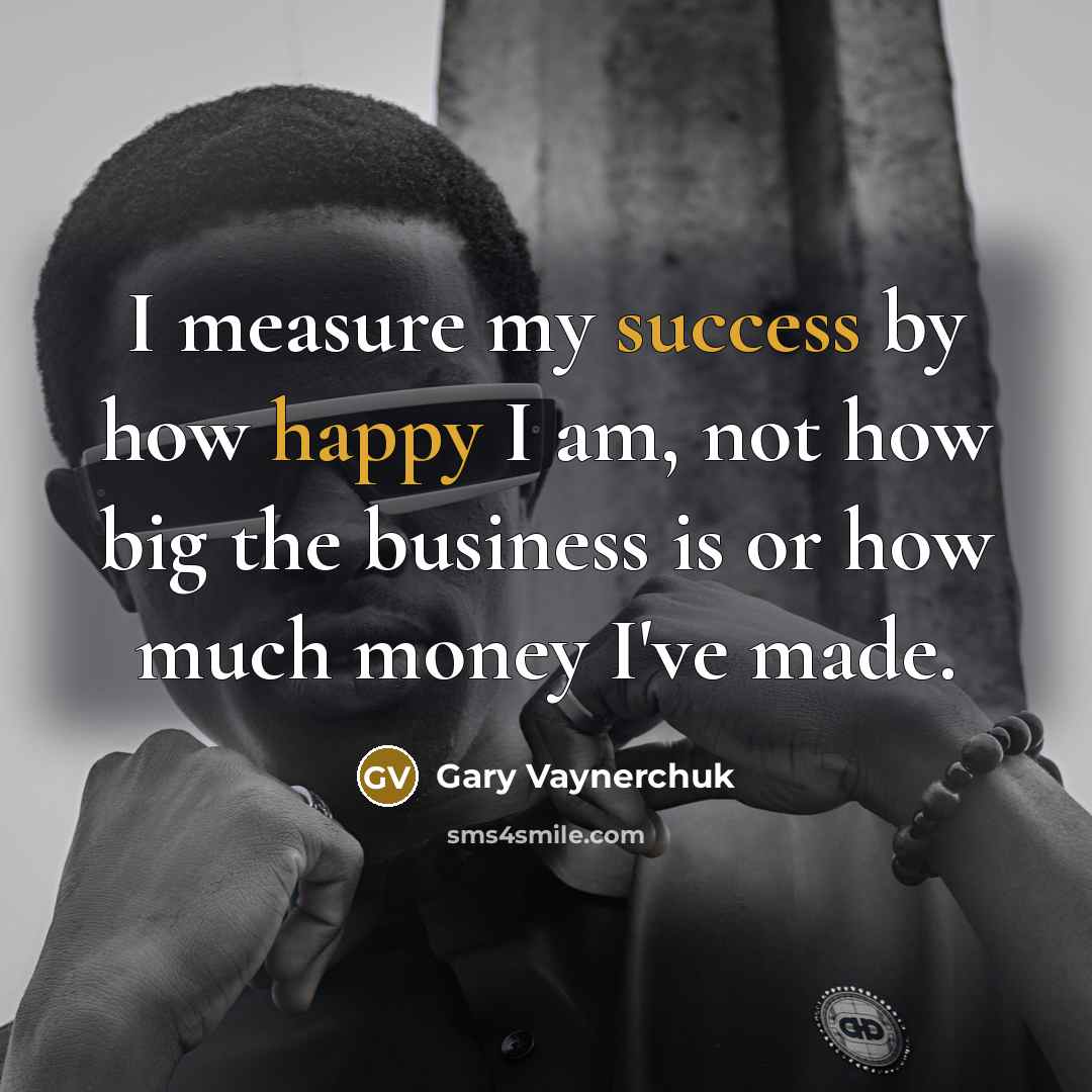 “I measure my success by how happy I am, not how big the business is or how much money I've made.” quote by Gary Vaynerchuk