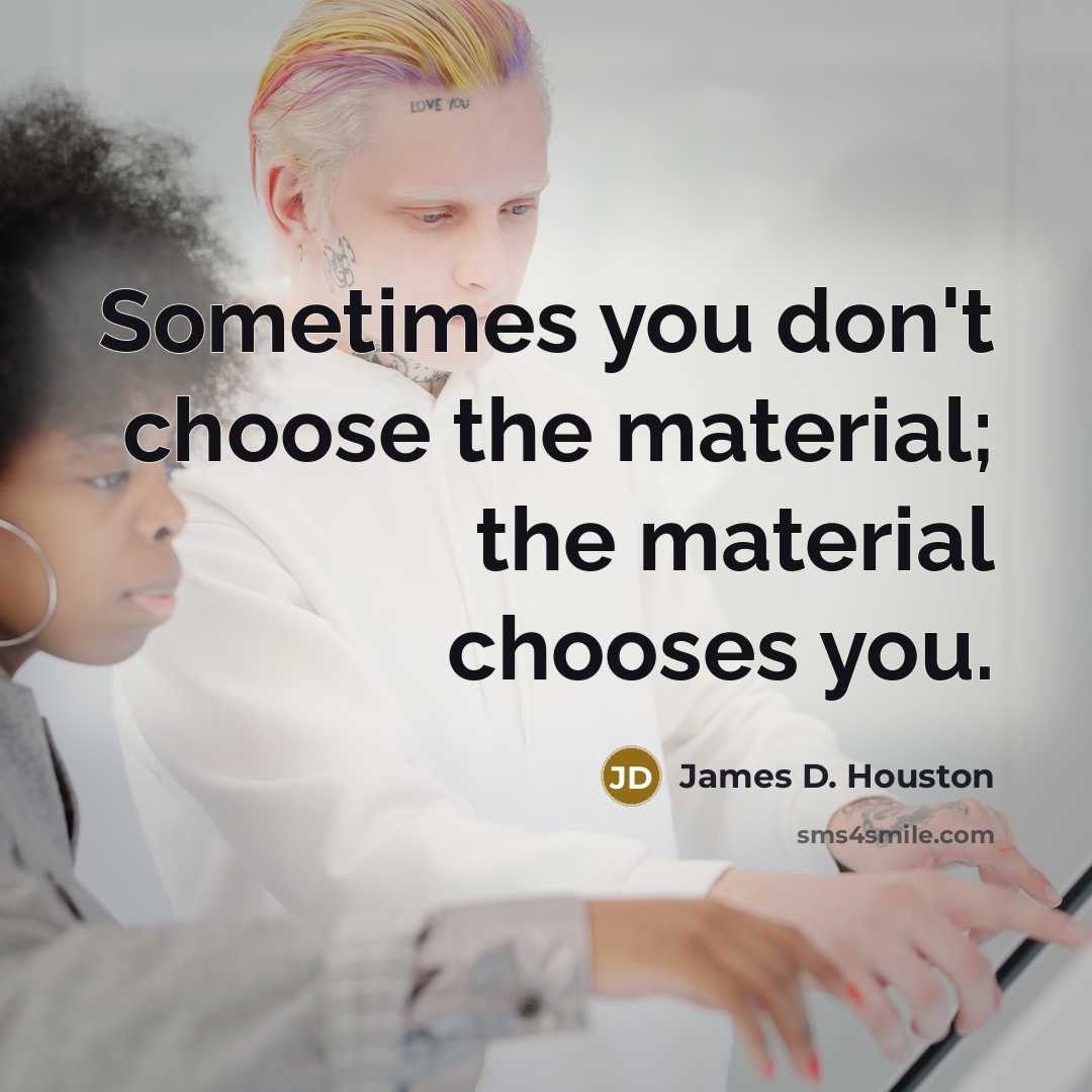 “Sometimes you don't choose the material; the material chooses you.” quote by James D. Houston