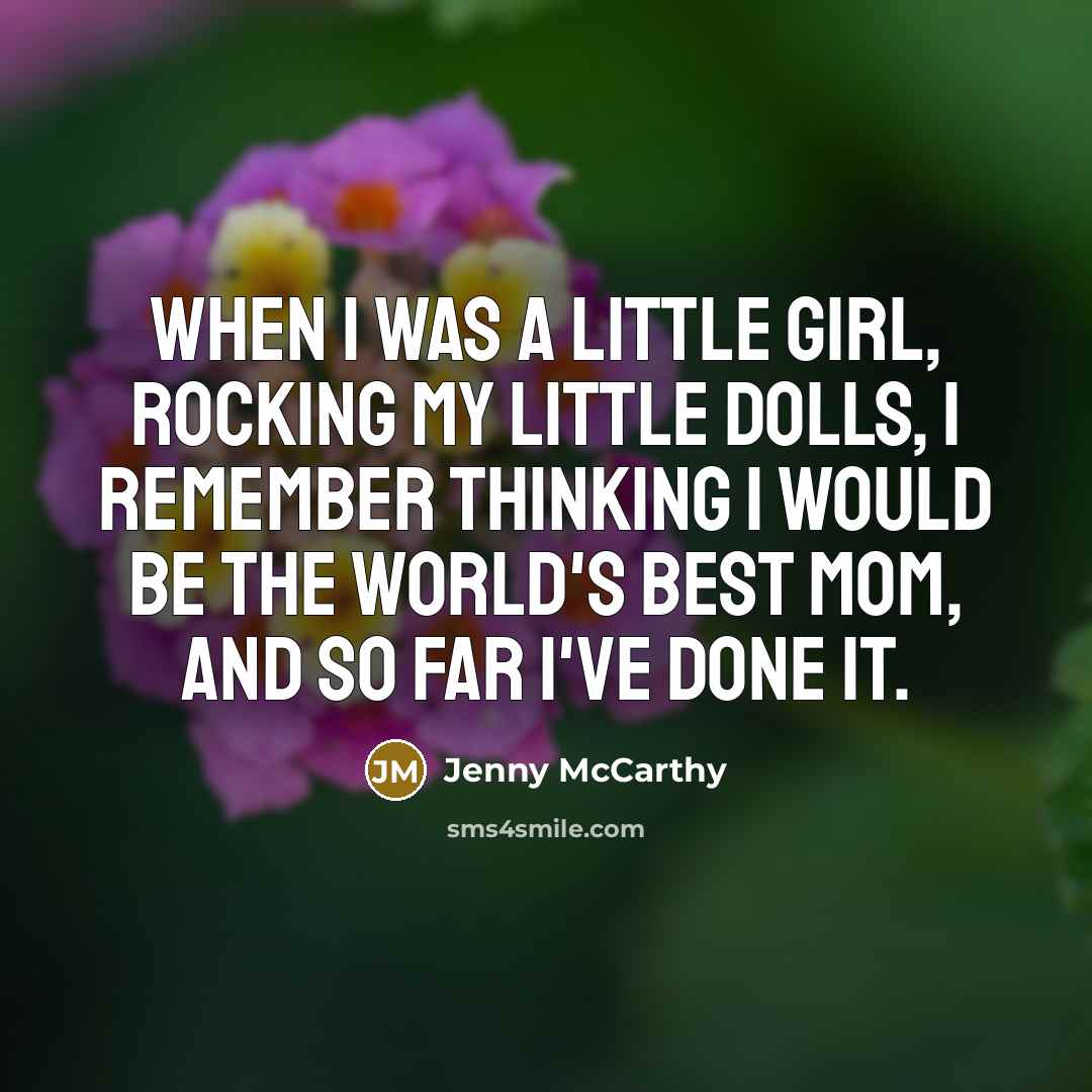 “When I was a little girl, rocking my little dolls, I remember thinking I would be the world's best mom, and so far I've done it.” quote by Jenny McCarthy
